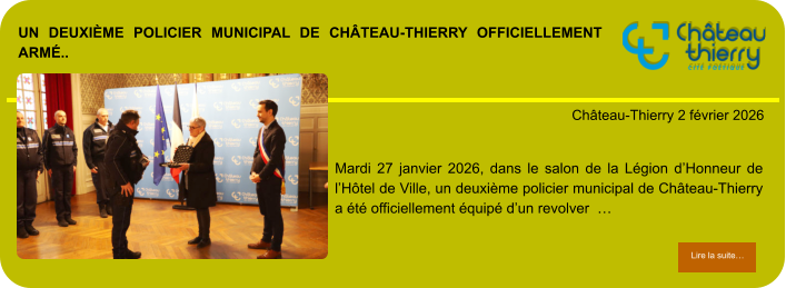 Un deuxième policier municipal de Château-Thierry officiellement armé..            . Château-Thierry 2 février 2026 Lire la suite… Lire la suite… Mardi 27 janvier 2026, dans le salon de la Légion d’Honneur de l’Hôtel de Ville, un deuxième policier municipal de Château-Thierry a été officiellement équipé d’un revolver  …