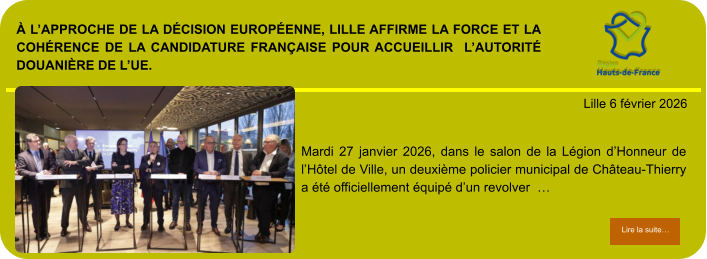 À l’approche de la décision européenne, Lille affirme la force et la cohérence de la candidature française pour accueillir  l’Autorité douanière de l’UE.            . Lille 6 février 2026 Lire la suite… Lire la suite… Mardi 27 janvier 2026, dans le salon de la Légion d’Honneur de l’Hôtel de Ville, un deuxième policier municipal de Château-Thierry a été officiellement équipé d’un revolver  …