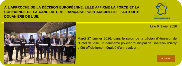 À l’approche de la décision européenne, Lille affirme la force et la cohérence de la candidature française pour accueillir  l’Autorité douanière de l’UE.            . Lille 6 février 2026 Lire la suite… Lire la suite… Mardi 27 janvier 2026, dans le salon de la Légion d’Honneur de l’Hôtel de Ville, un deuxième policier municipal de Château-Thierry a été officiellement équipé d’un revolver  …