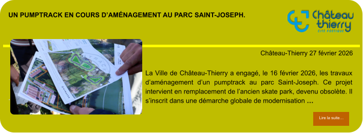 Un pumptrack en cours d’aménagement au parc Saint-Joseph.            . Château-Thierry 27 février 2026 Lire la suite… Lire la suite… La Ville de Château-Thierry a engagé, le 16 février 2026, les travaux d’aménagement d’un pumptrack au parc Saint-Joseph. Ce projet intervient en remplacement de l’ancien skate park, devenu obsolète. Il s’inscrit dans une démarche globale de modernisation …
