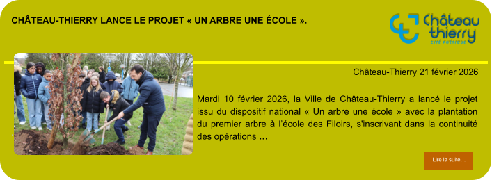 Château-Thierry lance le projet « Un arbre une école ».            . Château-Thierry 21 février 2026 Lire la suite… Lire la suite… Mardi 10 février 2026, la Ville de Château-Thierry a lancé le projet issu du dispositif national « Un arbre une école » avec la plantation du premier arbre à l’école des Filoirs, s'inscrivant dans la continuité des opérations …