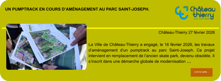Un pumptrack en cours d’aménagement au parc Saint-Joseph.            . Château-Thierry 27 février 2026 Lire la suite… Lire la suite… La Ville de Château-Thierry a engagé, le 16 février 2026, les travaux d’aménagement d’un pumptrack au parc Saint-Joseph. Ce projet intervient en remplacement de l’ancien skate park, devenu obsolète. Il s’inscrit dans une démarche globale de modernisation …