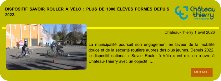 Dispositif Savoir Rouler à Vélo : plus de 1000 élèves formés depuis 2022.            . Château-Thierry 1 avril 2026 Lire la suite… Lire la suite… La municipalité poursuit son engagement en faveur de la mobilité douce et de la sécurité routière auprès des plus jeunes. Depuis 2022, le dispositif national « Savoir Rouler à Vélo » est mis en œuvre à Château-Thierry avec un objectif  …