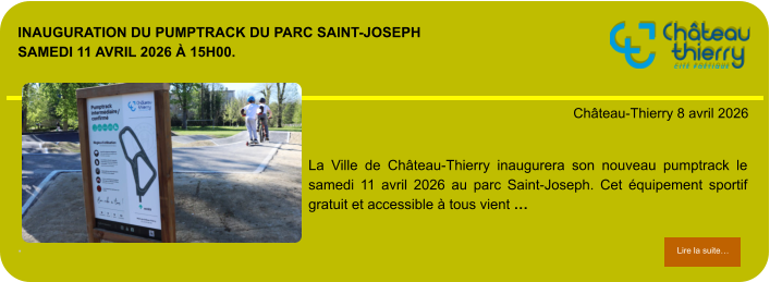 Inauguration du Pumptrack du parc Saint-Joseph Samedi 11 avril 2026 à 15h00.             . Château-Thierry 8 avril 2026 Lire la suite… Lire la suite… La Ville de Château-Thierry inaugurera son nouveau pumptrack le samedi 11 avril 2026 au parc Saint-Joseph. Cet équipement sportif gratuit et accessible à tous vient …