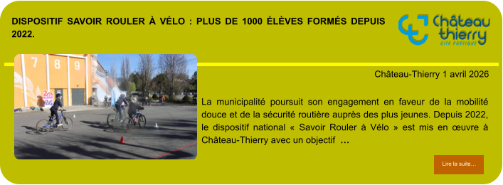 Dispositif Savoir Rouler à Vélo : plus de 1000 élèves formés depuis 2022.            . Château-Thierry 1 avril 2026 Lire la suite… Lire la suite… La municipalité poursuit son engagement en faveur de la mobilité douce et de la sécurité routière auprès des plus jeunes. Depuis 2022, le dispositif national « Savoir Rouler à Vélo » est mis en œuvre à Château-Thierry avec un objectif  …