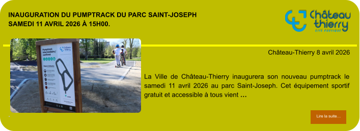 Inauguration du Pumptrack du parc Saint-Joseph Samedi 11 avril 2026 à 15h00.             . Château-Thierry 8 avril 2026 Lire la suite… Lire la suite… La Ville de Château-Thierry inaugurera son nouveau pumptrack le samedi 11 avril 2026 au parc Saint-Joseph. Cet équipement sportif gratuit et accessible à tous vient …