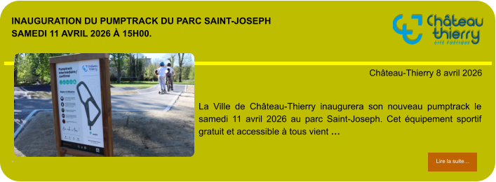 Inauguration du Pumptrack du parc Saint-Joseph Samedi 11 avril 2026 à 15h00.             . Château-Thierry 8 avril 2026 Lire la suite… Lire la suite… La Ville de Château-Thierry inaugurera son nouveau pumptrack le samedi 11 avril 2026 au parc Saint-Joseph. Cet équipement sportif gratuit et accessible à tous vient …
