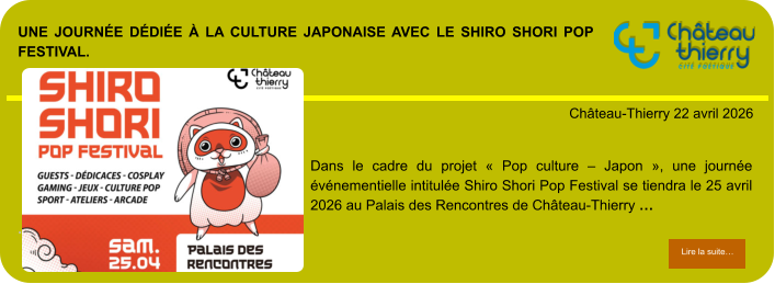 Une journée dédiée à la culture japonaise avec le Shiro Shori Pop Festival.            . Château-Thierry 22 avril 2026 Lire la suite… Lire la suite… Dans le cadre du projet « Pop culture – Japon », une journée événementielle intitulée Shiro Shori Pop Festival se tiendra le 25 avril 2026 au Palais des Rencontres de Château-Thierry …