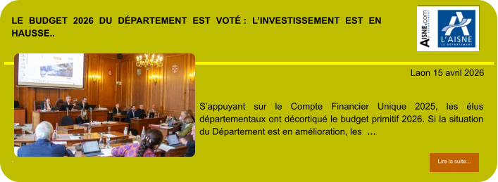 LE BUDGET 2026 DU DÉPARTEMENT EST VOTÉ : L’INVESTISSEMENT EST EN HAUSSE..             . Laon 15 avril 2026 Lire la suite… Lire la suite… S’appuyant sur le Compte Financier Unique 2025, les élus départementaux ont décortiqué le budget primitif 2026. Si la situation du Département est en amélioration, les  …