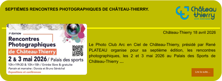 Septièmes rencontres photographiques de château-Thierry.            . Château-Thierry 18 avril 2026 Lire la suite… Lire la suite… Le Photo Club Arc en Ciel de Château-Thierry, présidé par René PLATEAU organise pour sa septième édition, les rencontres photographiques, les 2 et 3 mai 2026 au Palais des Sports de Château-Thierry …