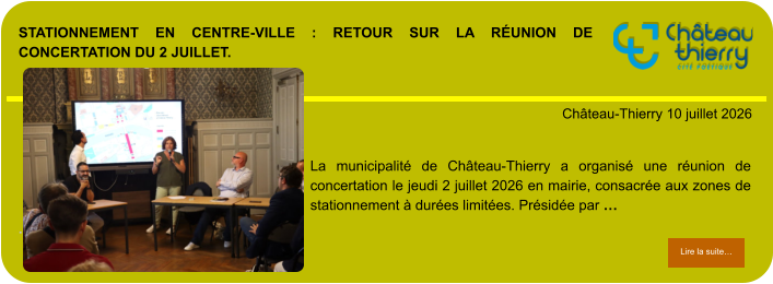 Stationnement en centre-ville : retour sur la réunion de concertation du 2 juillet.            . Château-Thierry 10 juillet 2026 Lire la suite… Lire la suite… La municipalité de Château-Thierry a organisé une réunion de concertation le jeudi 2 juillet 2026 en mairie, consacrée aux zones de stationnement à durées limitées. Présidée par …