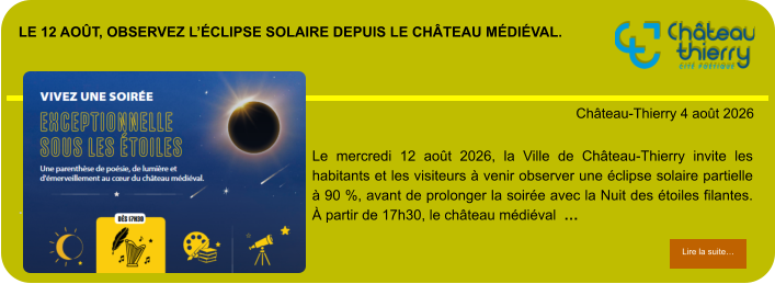 Le 12 août, observez l’éclipse solaire depuis le château médiéval.            . Château-Thierry 4 août 2026 Lire la suite… Lire la suite… Le mercredi 12 août 2026, la Ville de Château-Thierry invite les habitants et les visiteurs à venir observer une éclipse solaire partielle à 90 %, avant de prolonger la soirée avec la Nuit des étoiles filantes. À partir de 17h30, le château médiéval  …