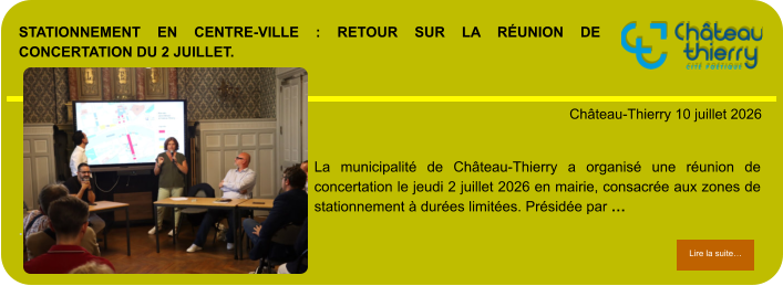 Stationnement en centre-ville : retour sur la réunion de concertation du 2 juillet.            . Château-Thierry 10 juillet 2026 Lire la suite… Lire la suite… La municipalité de Château-Thierry a organisé une réunion de concertation le jeudi 2 juillet 2026 en mairie, consacrée aux zones de stationnement à durées limitées. Présidée par …