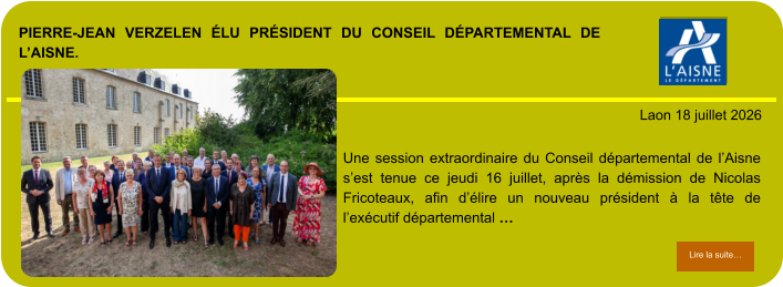 PIERRE-JEAN VERZELEN ÉLU PRÉSIDENT DU CONSEIL DÉPARTEMENTAL DE L’AISNE.            . Laon 18 juillet 2026 Lire la suite… Lire la suite… Une session extraordinaire du Conseil départemental de l’Aisne s’est tenue ce jeudi 16 juillet, après la démission de Nicolas Fricoteaux, afin d’élire un nouveau président à la tête de l’exécutif départemental …