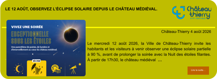 Le 12 août, observez l’éclipse solaire depuis le château médiéval.            . Château-Thierry 4 août 2026 Lire la suite… Lire la suite… Le mercredi 12 août 2026, la Ville de Château-Thierry invite les habitants et les visiteurs à venir observer une éclipse solaire partielle à 90 %, avant de prolonger la soirée avec la Nuit des étoiles filantes. À partir de 17h30, le château médiéval  …