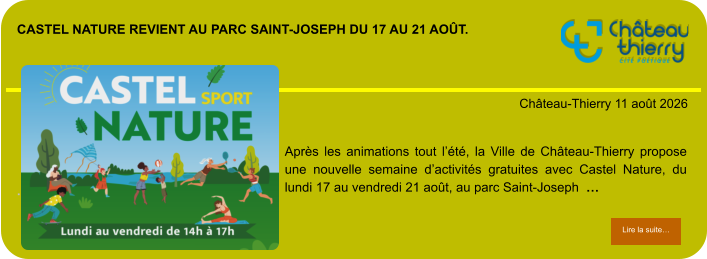 Castel Nature revient au parc Saint-Joseph du 17 au 21 août.            . Château-Thierry 11 août 2026 Lire la suite… Lire la suite… Après les animations tout l’été, la Ville de Château-Thierry propose une nouvelle semaine d’activités gratuites avec Castel Nature, du lundi 17 au vendredi 21 août, au parc Saint-Joseph  …
