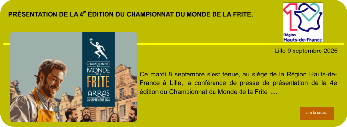 présentation de la 4e édition du Championnat du Monde de la Frite.            . Lille 9 septembre 2026 Lire la suite… Lire la suite… Ce mardi 8 septembre s’est tenue, au siège de la Région Hauts-de-France à Lille, la conférence de presse de présentation de la 4e édition du Championnat du Monde de la Frite  …