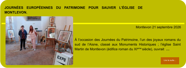 Journées Européennes du Patrimoine pour sauver l’église de Montlevon.            . Montlevon 21 septembre 2026 Lire la suite… Lire la suite… À l’occasion des Journées du Patrimoine, l’un des joyaux romans du sud de l’Aisne, classé aux Monuments Historiques ; l’église Saint Martin de Montlevon (édifice roman du XIeme siècle), ouvrait  …