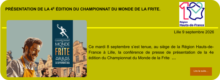 présentation de la 4e édition du Championnat du Monde de la Frite.            . Lille 9 septembre 2026 Lire la suite… Lire la suite… Ce mardi 8 septembre s’est tenue, au siège de la Région Hauts-de-France à Lille, la conférence de presse de présentation de la 4e édition du Championnat du Monde de la Frite  …