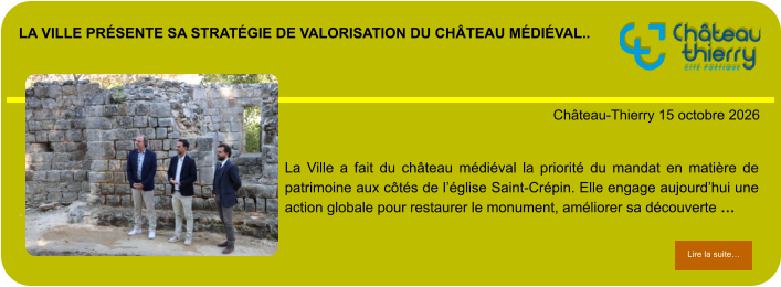 La Ville présente sa stratégie de valorisation du château médiéval..            . Château-Thierry 15 octobre 2026 Lire la suite… Lire la suite… La Ville a fait du château médiéval la priorité du mandat en matière de patrimoine aux côtés de l’église Saint-Crépin. Elle engage aujourd’hui une action globale pour restaurer le monument, améliorer sa découverte …