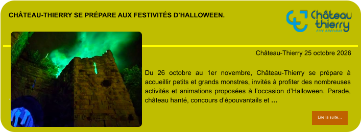 Château-Thierry se prépare aux festivités d’Halloween.            . Château-Thierry 25 octobre 2026 Lire la suite… Lire la suite… Du 26 octobre au 1er novembre, Château-Thierry se prépare à accueillir petits et grands monstres, invités à profiter des nombreuses activités et animations proposées à l’occasion d’Halloween. Parade, château hanté, concours d’épouvantails et …
